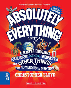 Absolutely Everything A History of Earth, Dinosaurs, Rulers, Robots and Other Things Too Numerous to Mention